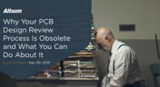 Part 1: Why Your PCB Design Review Process Is Obsolete and What You Can Do About It